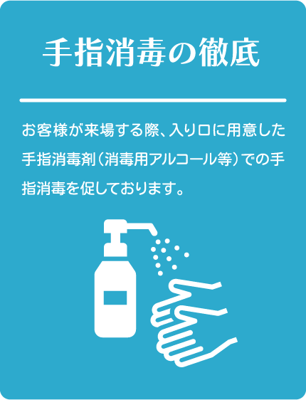 手指消毒の徹底
お客様が来場する際、入り口に用意した手指消毒剤(消毒用アルコール等)での手指消毒を促しております。