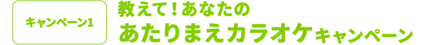 キャンペーン１教えて！あなたのあたりまえカラオケキャンペーン