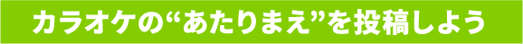 カラオケの”あたりまえ”を投稿しよう